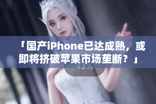 「国产iPhone已达成熟，或即将挤破苹果市场垄断？」