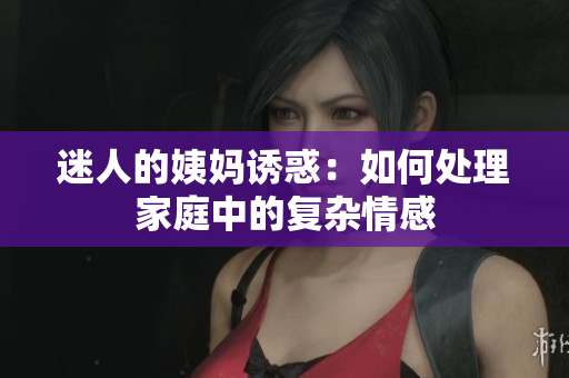 迷人的姨妈诱惑：如何处理家庭中的复杂情感