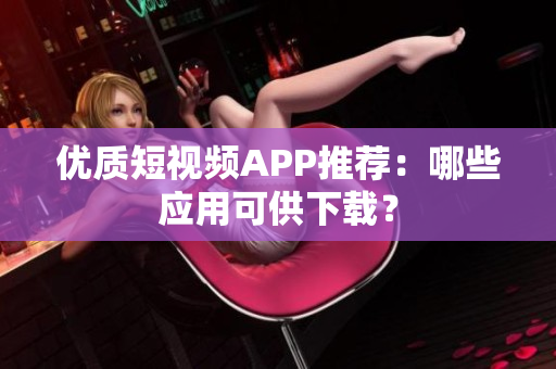 优质短视频APP推荐：哪些应用可供下载？