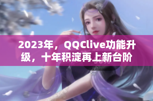 2023年，QQClive功能升级，十年积淀再上新台阶