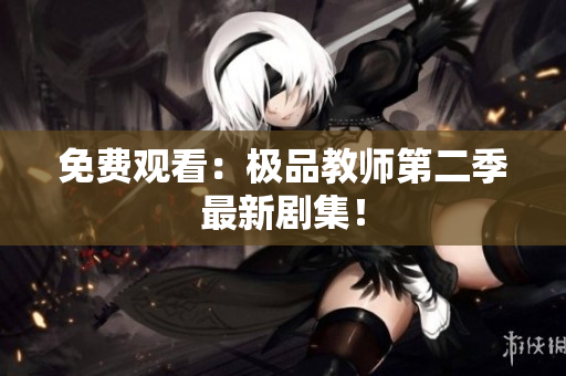 免费观看：极品教师第二季最新剧集！