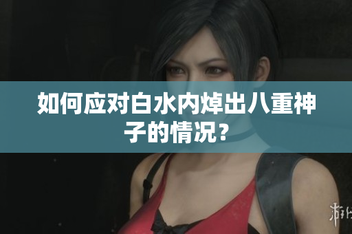 如何应对白水内焯出八重神子的情况？