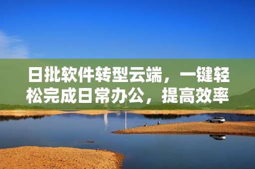 日批软件转型云端，一键轻松完成日常办公，提高效率
