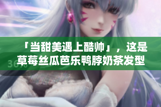 「当甜美遇上酷帅」，这是草莓丝瓜芭乐鸭脖奶茶发型的完美演绎。