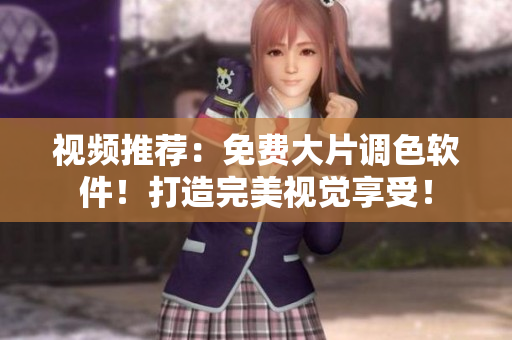 视频推荐：免费大片调色软件！打造完美视觉享受！