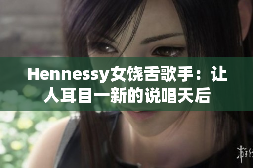 Hennessy女饶舌歌手：让人耳目一新的说唱天后