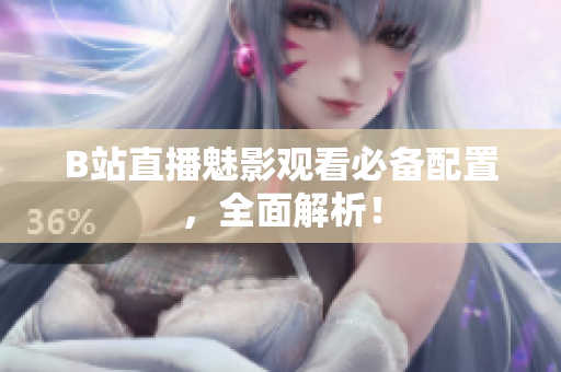 B站直播魅影观看必备配置，全面解析！