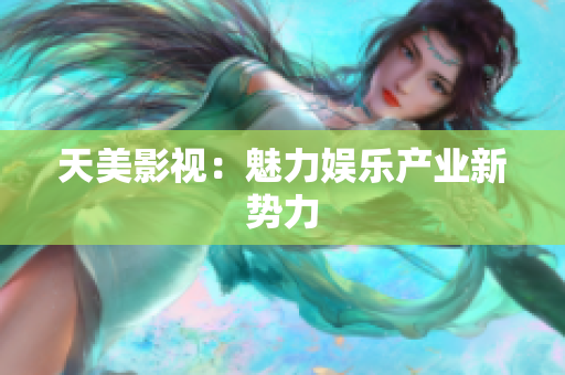 天美影视：魅力娱乐产业新势力