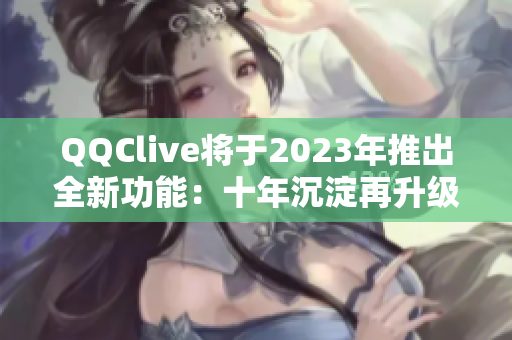 QQClive将于2023年推出全新功能：十年沉淀再升级