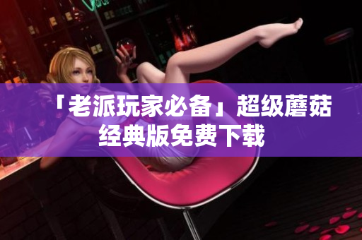 「老派玩家必备」超级蘑菇经典版免费下载