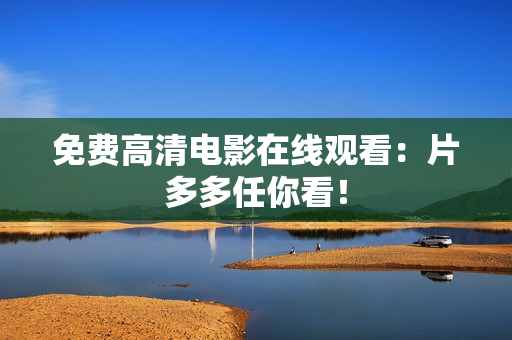 免费高清电影在线观看：片多多任你看！