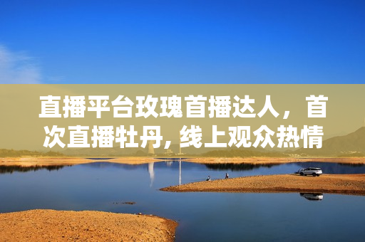 直播平台玫瑰首播达人，首次直播牡丹, 线上观众热情参与