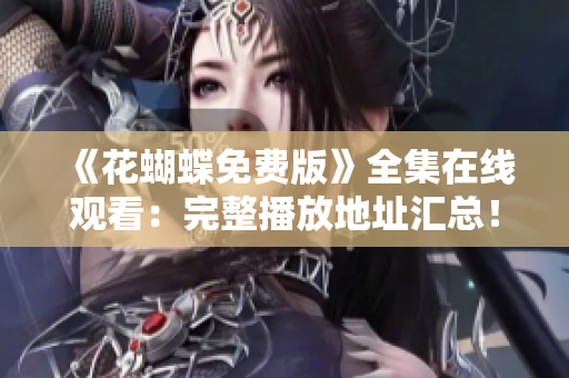 《花蝴蝶免费版》全集在线观看：完整播放地址汇总！