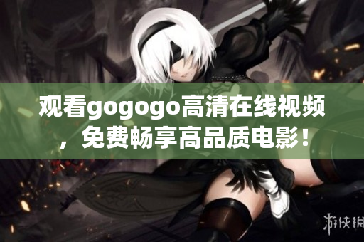 观看gogogo高清在线视频，免费畅享高品质电影！