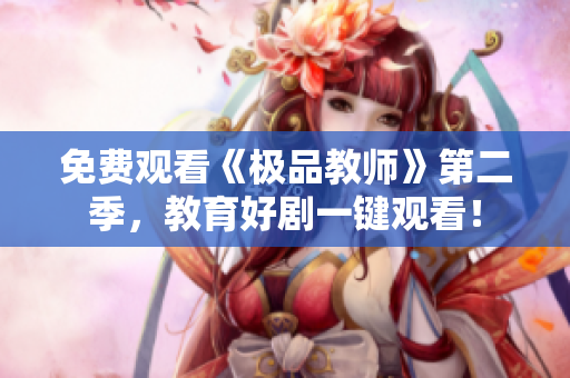 免费观看《极品教师》第二季，教育好剧一键观看！
