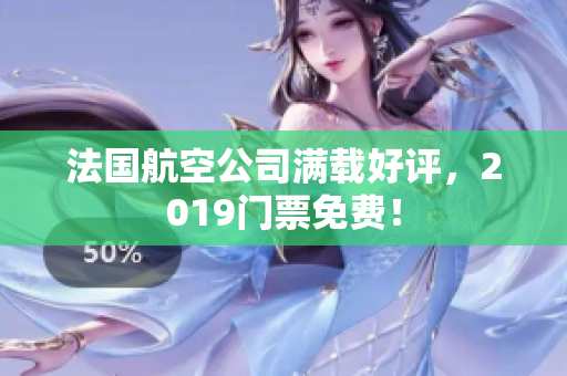 法国航空公司满载好评，2019门票免费！