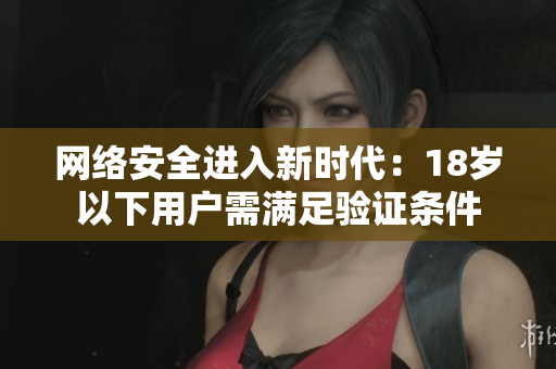 网络安全进入新时代：18岁以下用户需满足验证条件