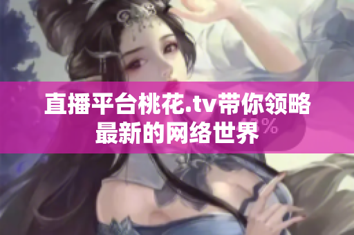直播平台桃花.tv带你领略最新的网络世界
