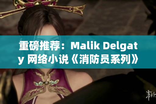 重磅推荐：Malik Delgaty 网络小说《消防员系列》深受读者们欢迎！