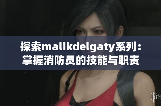 探索malikdelgaty系列：掌握消防员的技能与职责