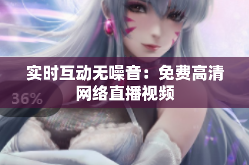 实时互动无噪音：免费高清网络直播视频