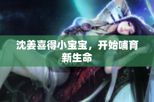 沈姜喜得小宝宝，开始哺育新生命