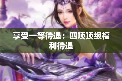 享受一等待遇：四项顶级福利待遇