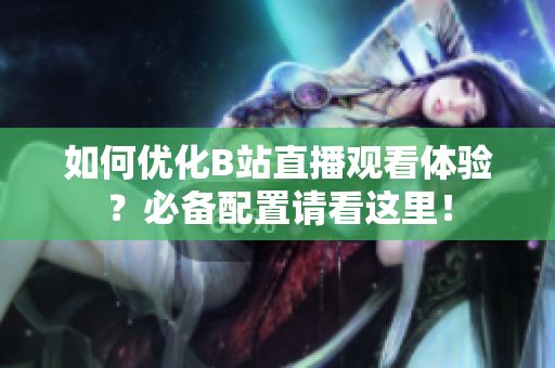 如何优化B站直播观看体验？必备配置请看这里！