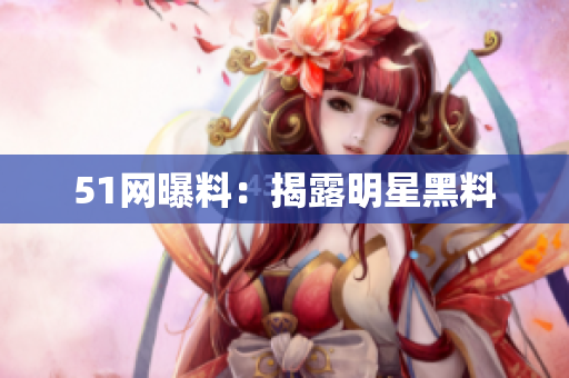 51网曝料：揭露明星黑料