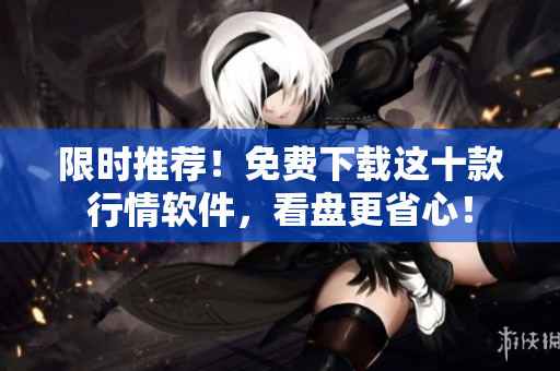 限时推荐！免费下载这十款行情软件，看盘更省心！