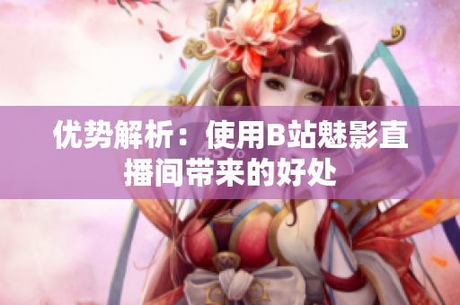 优势解析：使用B站魅影直播间带来的好处