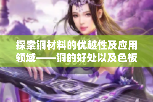 探索铜材料的优越性及应用领域——铜的好处以及色板特点