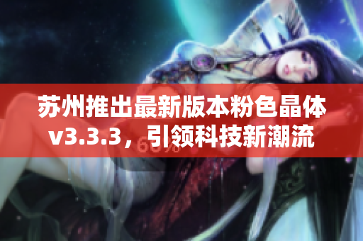 苏州推出最新版本粉色晶体v3.3.3，引领科技新潮流