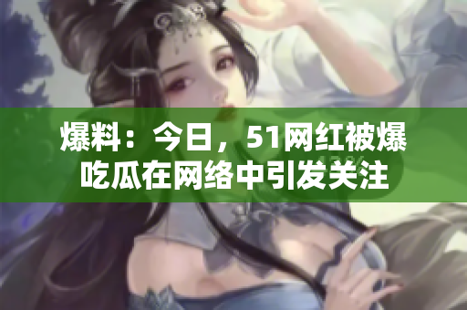 爆料：今日，51网红被爆吃瓜在网络中引发关注