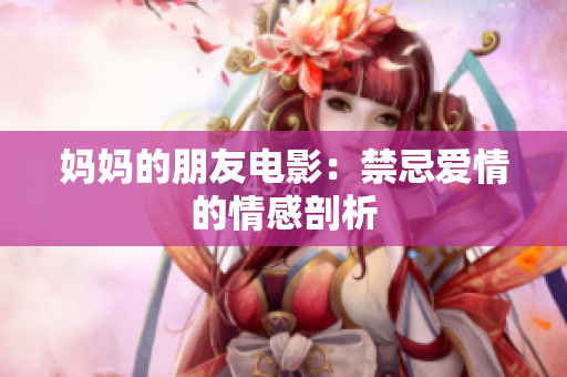 妈妈的朋友电影：禁忌爱情的情感剖析