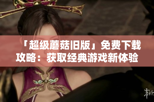 「超级蘑菇旧版」免费下载攻略：获取经典游戏新体验