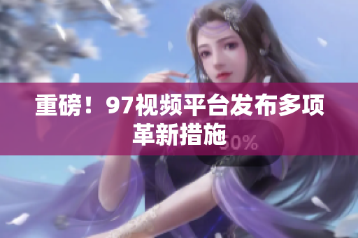 重磅！97视频平台发布多项革新措施