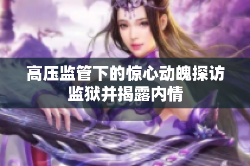 高压监管下的惊心动魄探访监狱并揭露内情