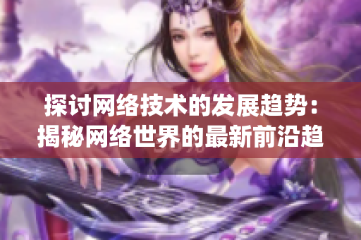 探讨网络技术的发展趋势：揭秘网络世界的最新前沿趋势)
