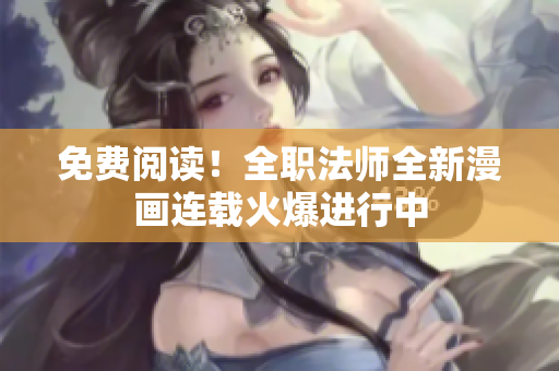 免费阅读！全职法师全新漫画连载火爆进行中