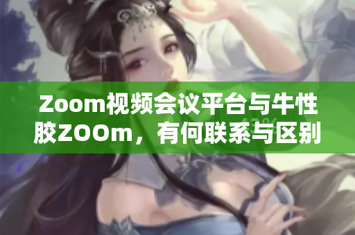 Zoom视频会议平台与牛性胶ZOOm，有何联系与区别？
