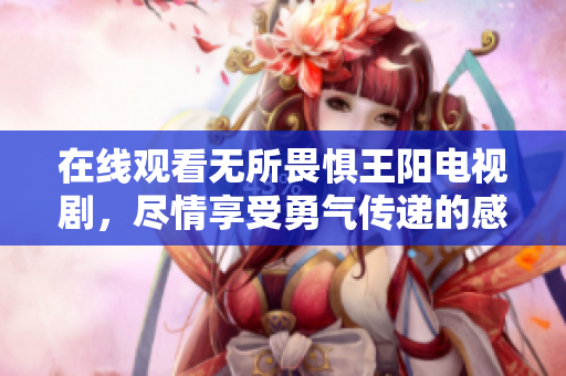 在线观看无所畏惧王阳电视剧，尽情享受勇气传递的感动