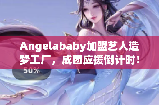 Angelababy加盟艺人造梦工厂，成团应援倒计时！