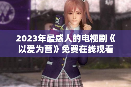 2023年最感人的电视剧《以爱为营》免费在线观看