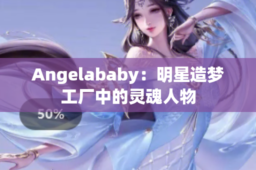 Angelababy：明星造梦工厂中的灵魂人物