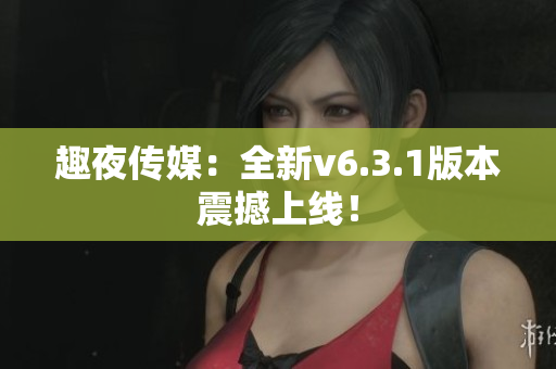 趣夜传媒：全新v6.3.1版本震撼上线！