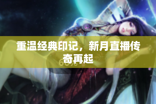 重温经典印记，新月直播传奇再起