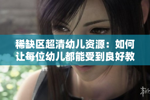 稀缺区超清幼儿资源：如何让每位幼儿都能受到良好教育？