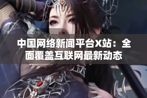 中国网络新闻平台X站：全面覆盖互联网最新动态