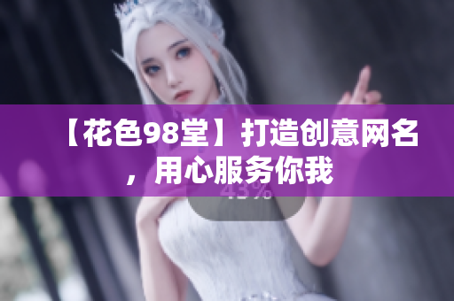 【花色98堂】打造创意网名，用心服务你我